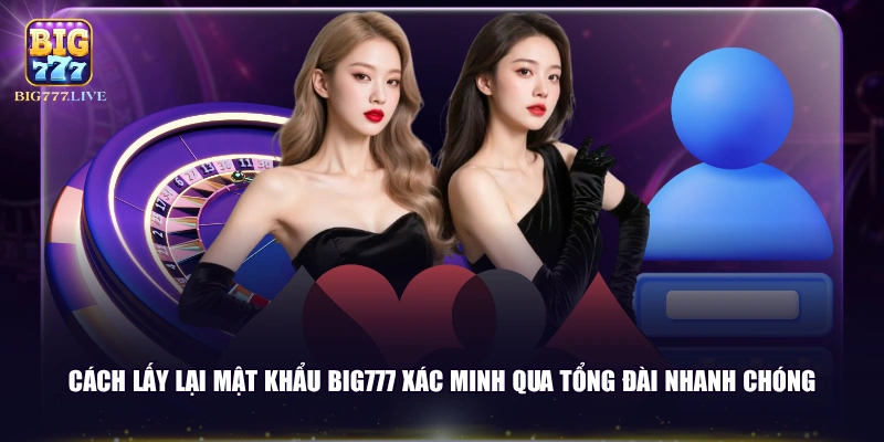 Cách lấy lại mật khẩu BIG777 xác minh qua tổng đài nhanh chóng