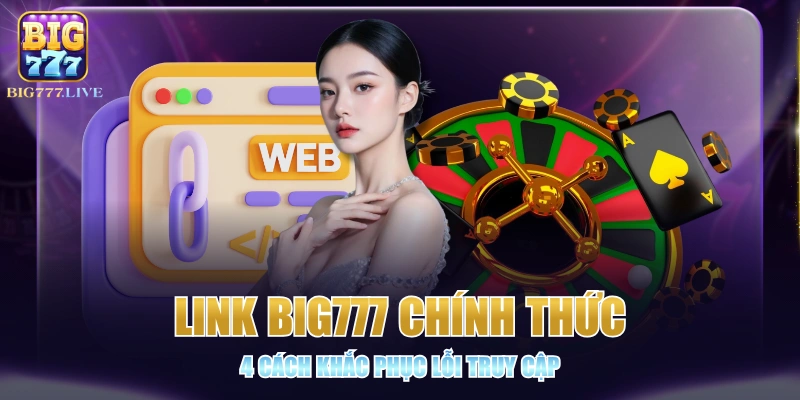 Link BIG777 Chính Thức - 4 Cách Khắc Phục Lỗi Truy Cập