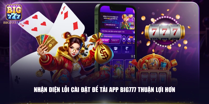 Nhận diện lỗi cài đặt để tải app BIG777 thuận lợi hơn