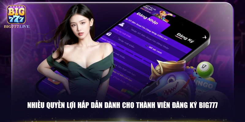 Nhiều quyền lợi hấp dẫn dành cho thành viên đăng ký BIG777