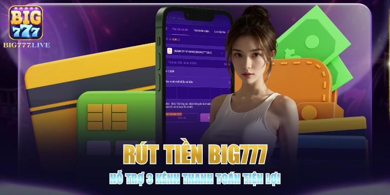 Rút Tiền BIG777 - Hỗ Trợ 3 Kênh Thanh Toán Tiện Lợi